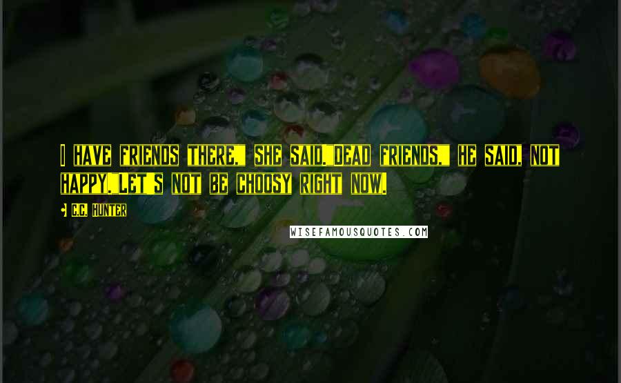 C.C. Hunter Quotes: I have friends there," she said."Dead friends," he said, not happy."Let's not be choosy right now.