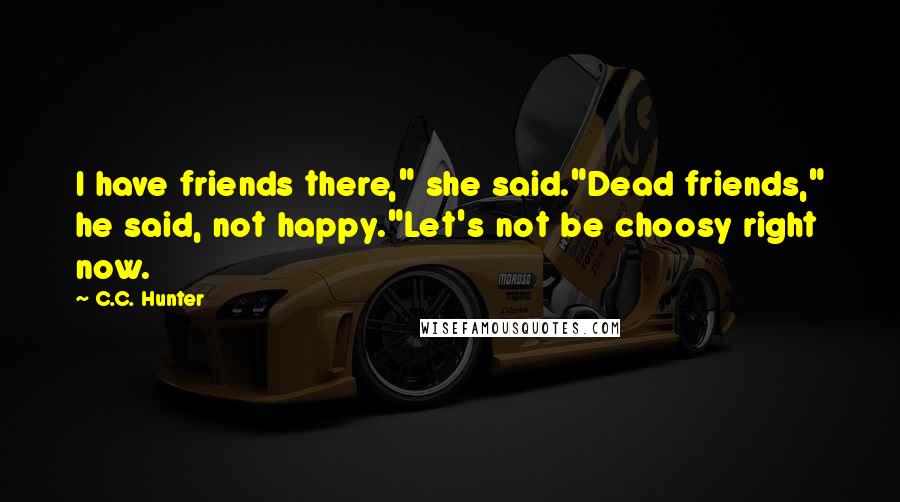 C.C. Hunter Quotes: I have friends there," she said."Dead friends," he said, not happy."Let's not be choosy right now.