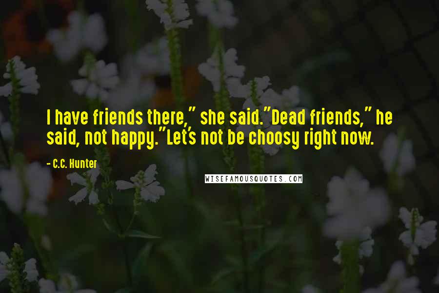 C.C. Hunter Quotes: I have friends there," she said."Dead friends," he said, not happy."Let's not be choosy right now.