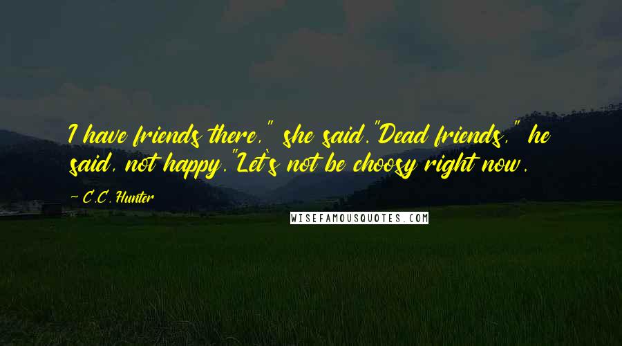 C.C. Hunter Quotes: I have friends there," she said."Dead friends," he said, not happy."Let's not be choosy right now.