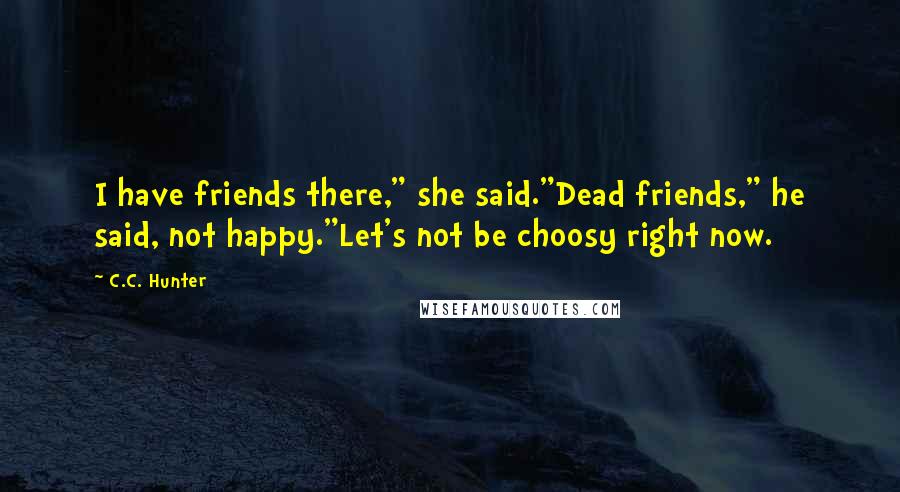 C.C. Hunter Quotes: I have friends there," she said."Dead friends," he said, not happy."Let's not be choosy right now.