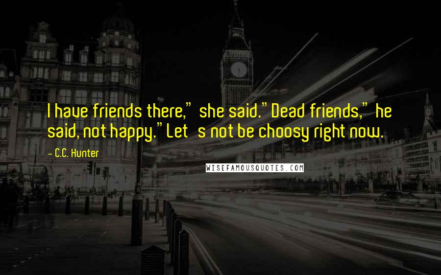 C.C. Hunter Quotes: I have friends there," she said."Dead friends," he said, not happy."Let's not be choosy right now.