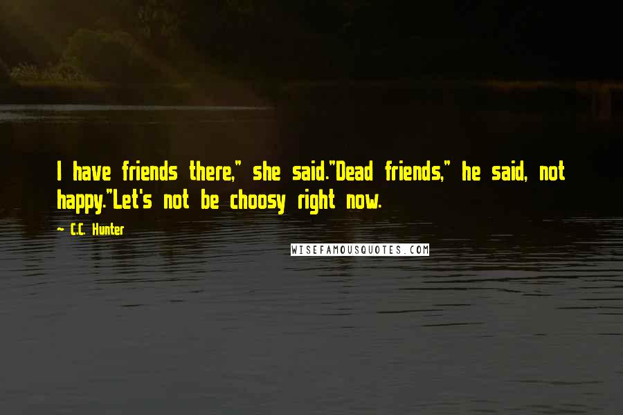 C.C. Hunter Quotes: I have friends there," she said."Dead friends," he said, not happy."Let's not be choosy right now.