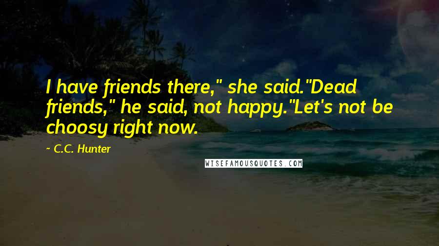 C.C. Hunter Quotes: I have friends there," she said."Dead friends," he said, not happy."Let's not be choosy right now.