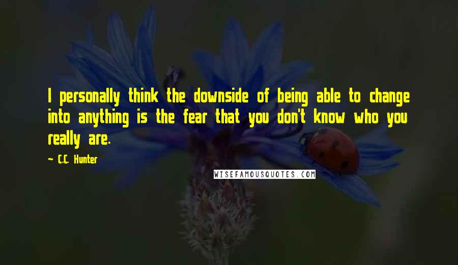 C.C. Hunter Quotes: I personally think the downside of being able to change into anything is the fear that you don't know who you really are.