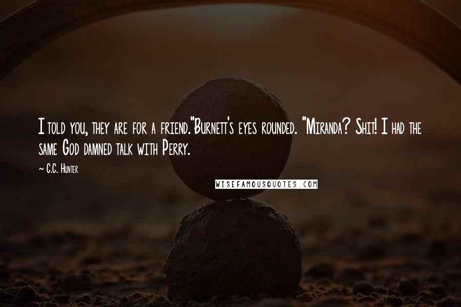 C.C. Hunter Quotes: I told you, they are for a friend."Burnett's eyes rounded. "Miranda? Shit! I had the same God damned talk with Perry.