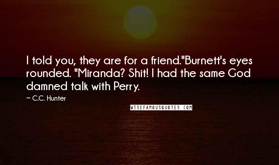 C.C. Hunter Quotes: I told you, they are for a friend."Burnett's eyes rounded. "Miranda? Shit! I had the same God damned talk with Perry.