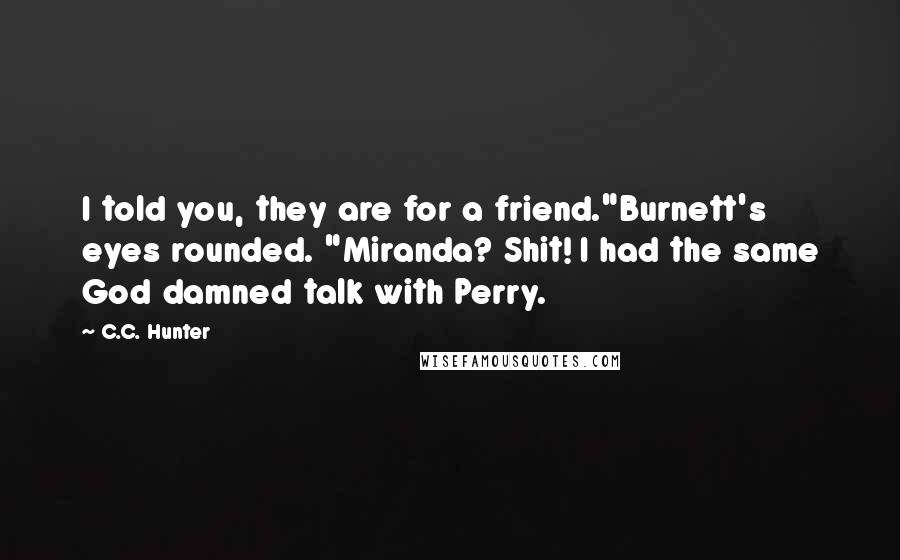 C.C. Hunter Quotes: I told you, they are for a friend."Burnett's eyes rounded. "Miranda? Shit! I had the same God damned talk with Perry.