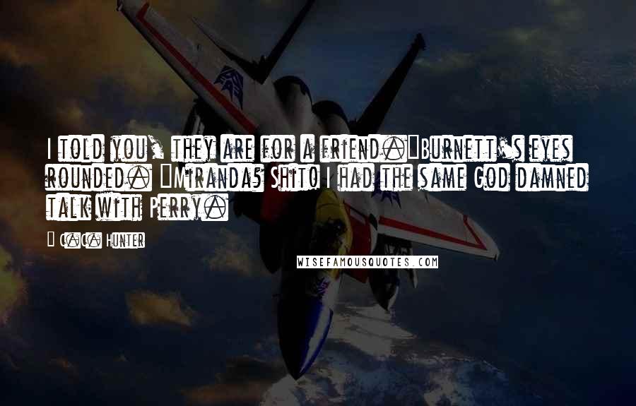 C.C. Hunter Quotes: I told you, they are for a friend."Burnett's eyes rounded. "Miranda? Shit! I had the same God damned talk with Perry.