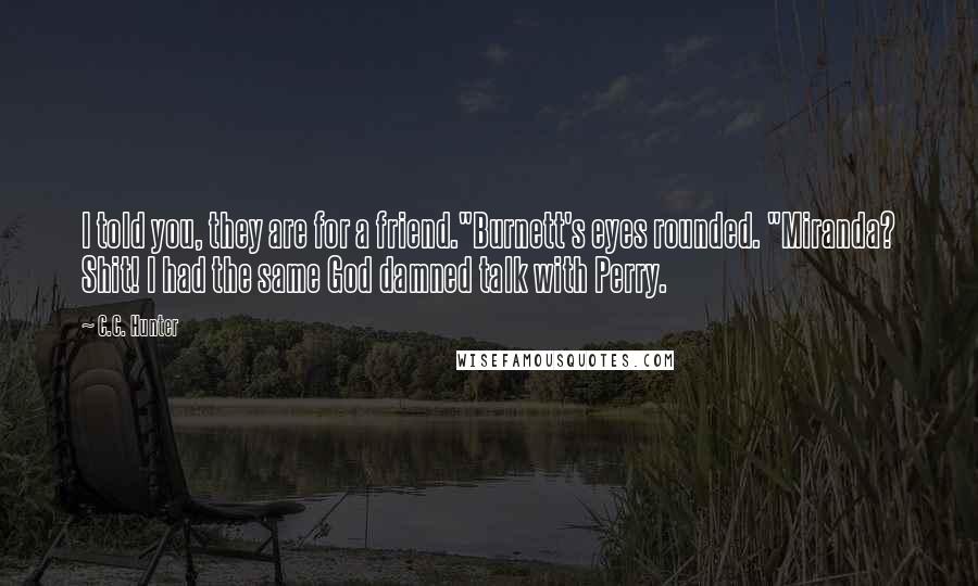 C.C. Hunter Quotes: I told you, they are for a friend."Burnett's eyes rounded. "Miranda? Shit! I had the same God damned talk with Perry.