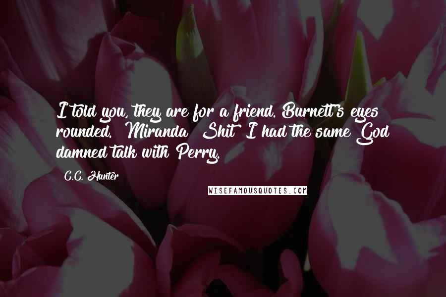 C.C. Hunter Quotes: I told you, they are for a friend."Burnett's eyes rounded. "Miranda? Shit! I had the same God damned talk with Perry.