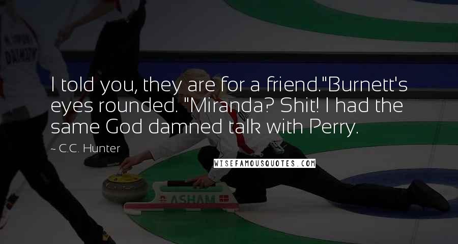 C.C. Hunter Quotes: I told you, they are for a friend."Burnett's eyes rounded. "Miranda? Shit! I had the same God damned talk with Perry.