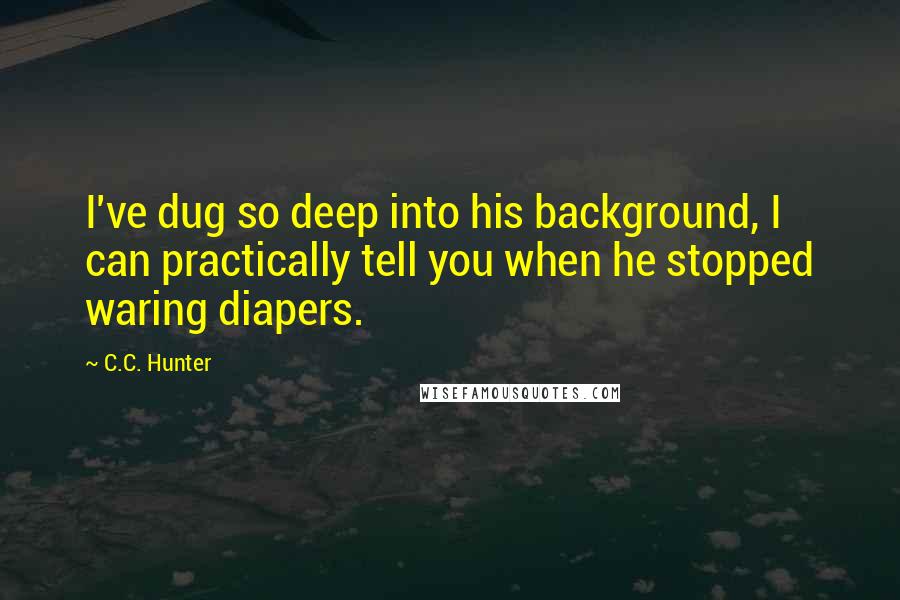 C.C. Hunter Quotes: I've dug so deep into his background, I can practically tell you when he stopped waring diapers.