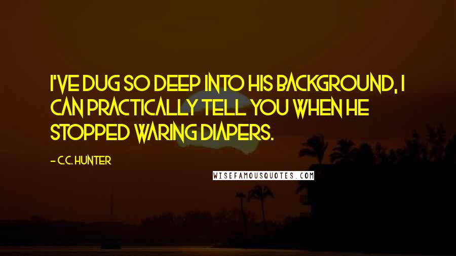 C.C. Hunter Quotes: I've dug so deep into his background, I can practically tell you when he stopped waring diapers.