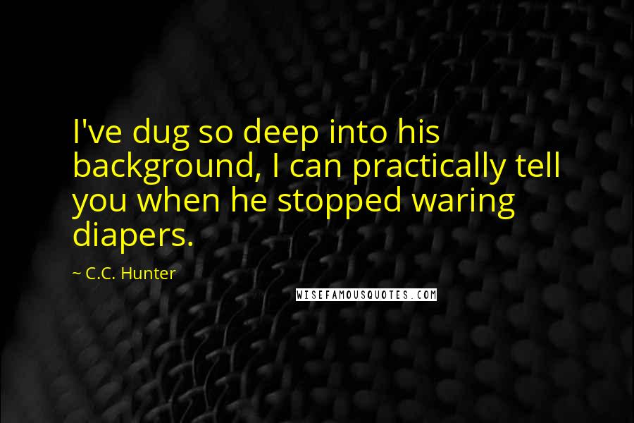 C.C. Hunter Quotes: I've dug so deep into his background, I can practically tell you when he stopped waring diapers.