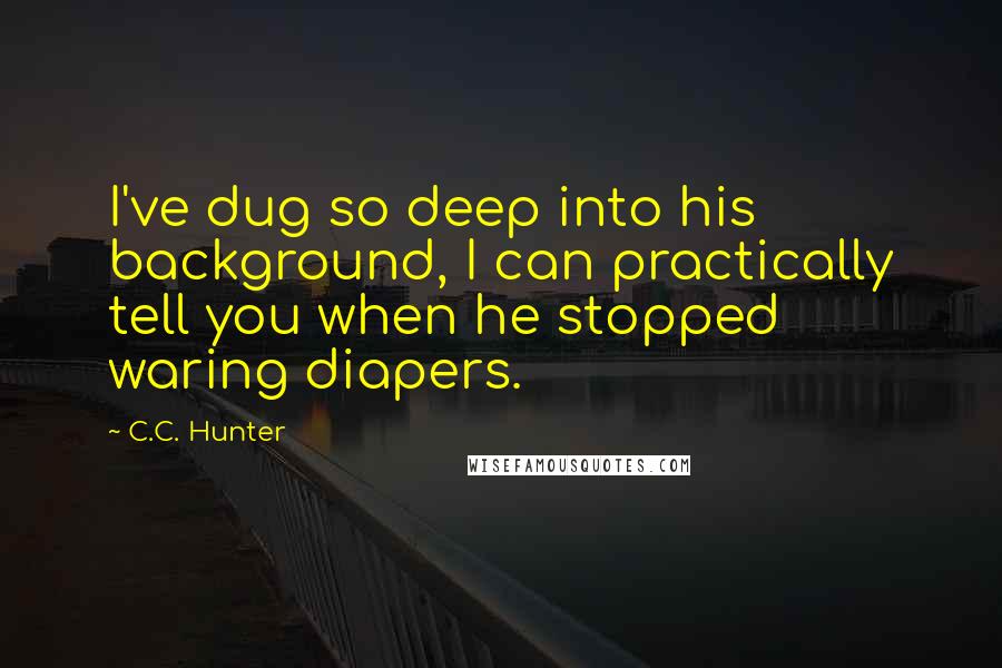 C.C. Hunter Quotes: I've dug so deep into his background, I can practically tell you when he stopped waring diapers.