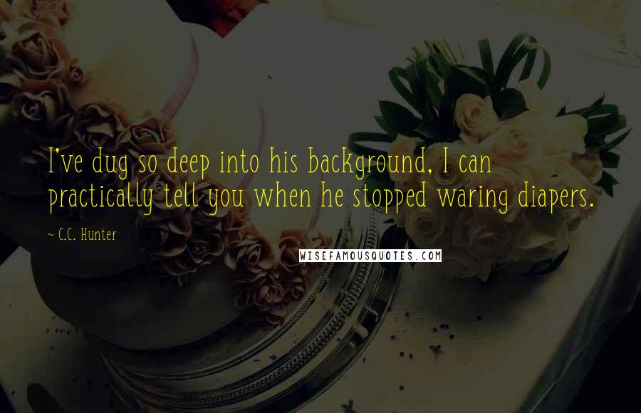 C.C. Hunter Quotes: I've dug so deep into his background, I can practically tell you when he stopped waring diapers.