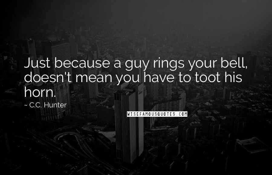 C.C. Hunter Quotes: Just because a guy rings your bell, doesn't mean you have to toot his horn.