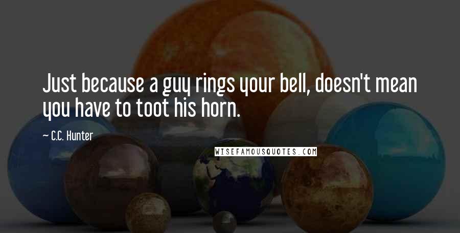 C.C. Hunter Quotes: Just because a guy rings your bell, doesn't mean you have to toot his horn.