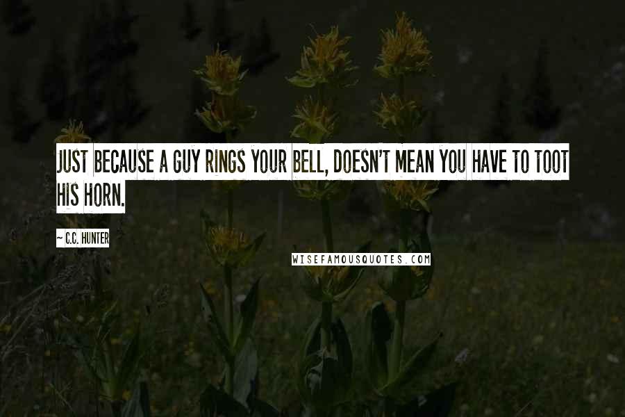 C.C. Hunter Quotes: Just because a guy rings your bell, doesn't mean you have to toot his horn.