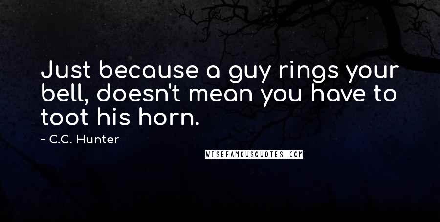 C.C. Hunter Quotes: Just because a guy rings your bell, doesn't mean you have to toot his horn.