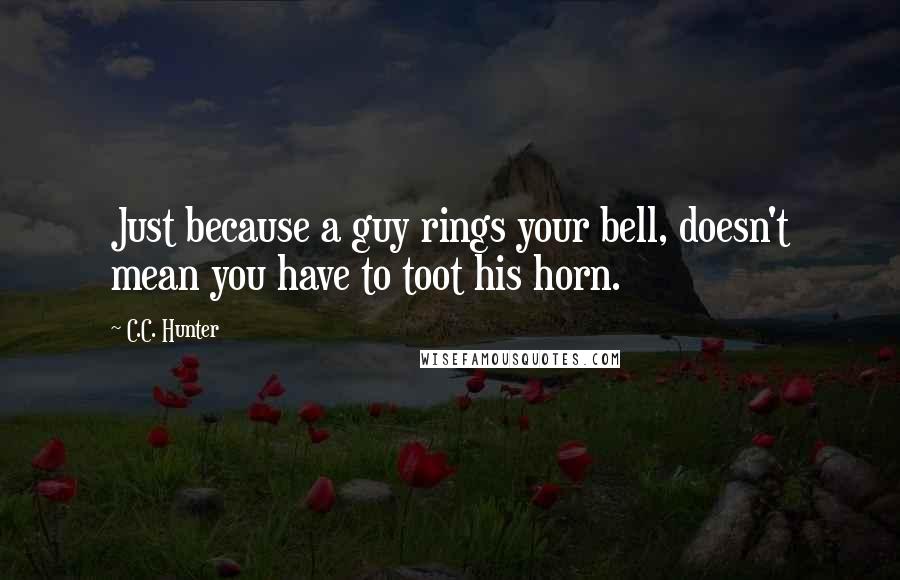 C.C. Hunter Quotes: Just because a guy rings your bell, doesn't mean you have to toot his horn.