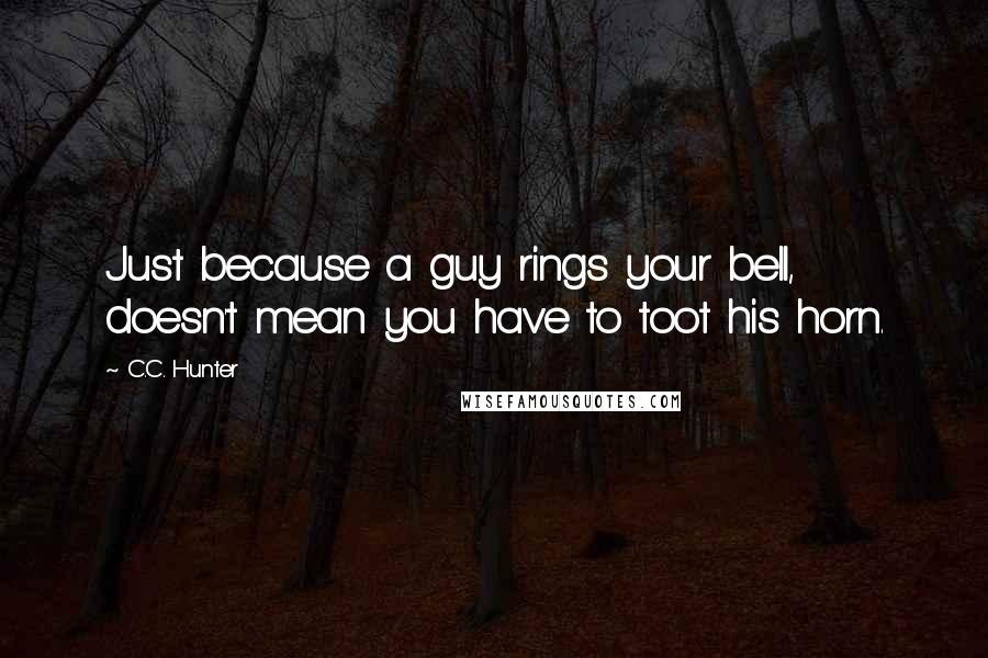 C.C. Hunter Quotes: Just because a guy rings your bell, doesn't mean you have to toot his horn.