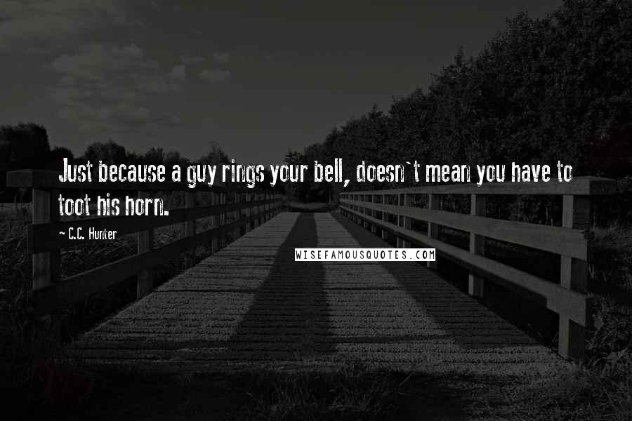 C.C. Hunter Quotes: Just because a guy rings your bell, doesn't mean you have to toot his horn.