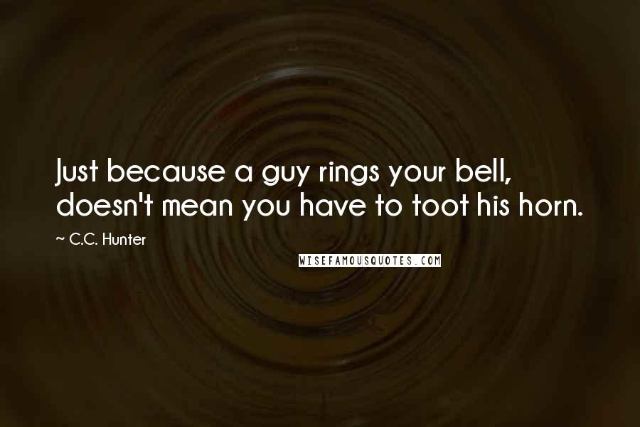 C.C. Hunter Quotes: Just because a guy rings your bell, doesn't mean you have to toot his horn.