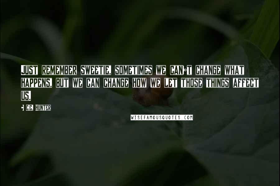 C.C. Hunter Quotes: Just remember sweetie, sometimes we can;t change what happens, but we can change how we let those things affect us.