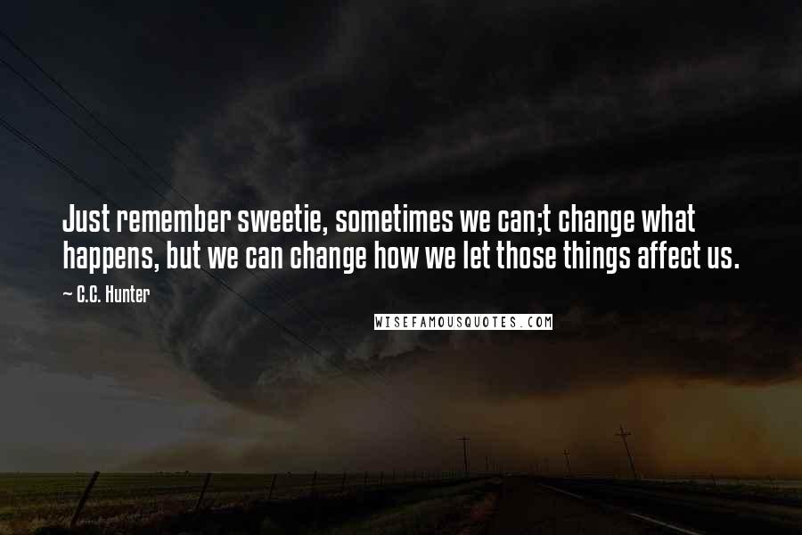 C.C. Hunter Quotes: Just remember sweetie, sometimes we can;t change what happens, but we can change how we let those things affect us.