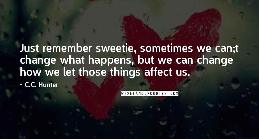 C.C. Hunter Quotes: Just remember sweetie, sometimes we can;t change what happens, but we can change how we let those things affect us.