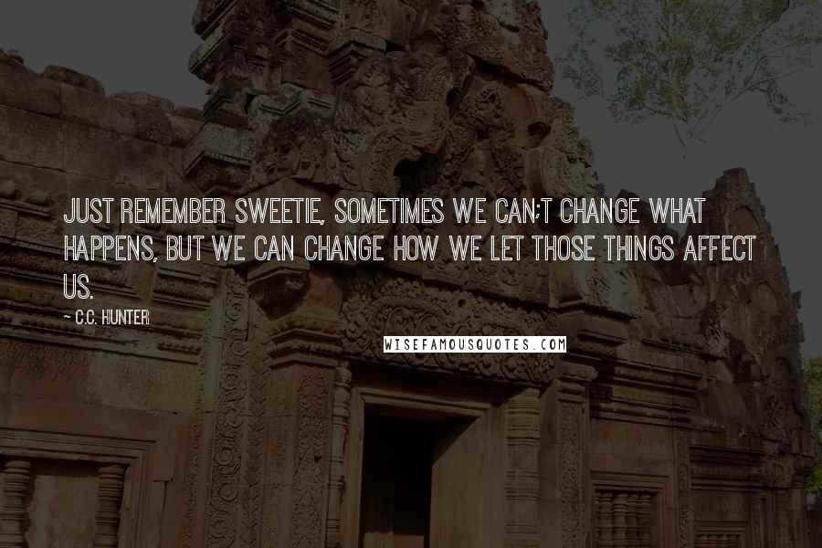 C.C. Hunter Quotes: Just remember sweetie, sometimes we can;t change what happens, but we can change how we let those things affect us.