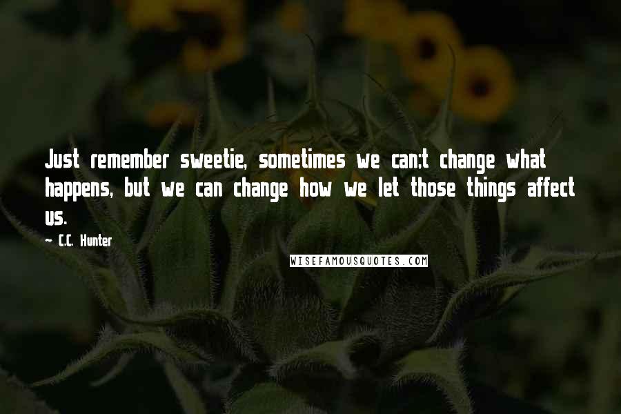 C.C. Hunter Quotes: Just remember sweetie, sometimes we can;t change what happens, but we can change how we let those things affect us.