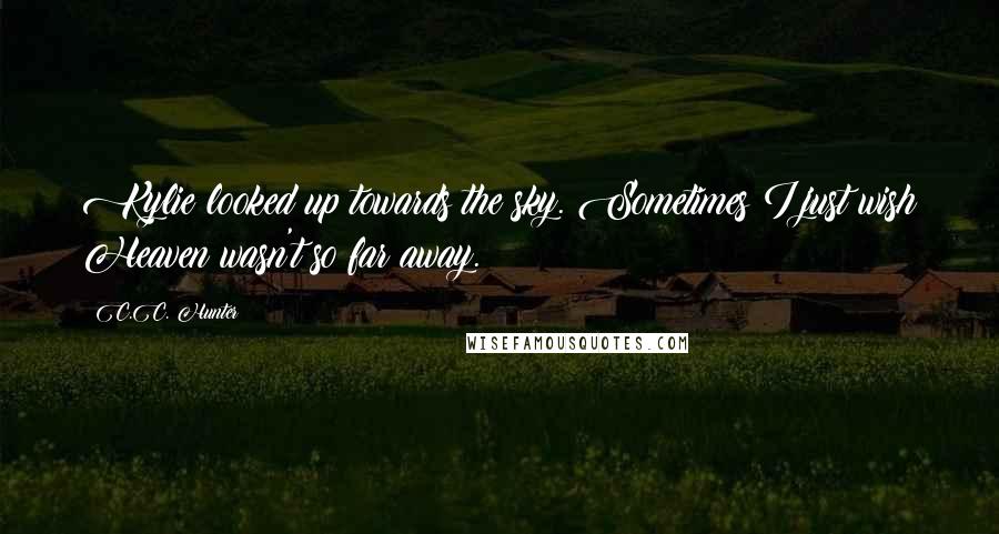 C.C. Hunter Quotes: Kylie looked up towards the sky. Sometimes I just wish Heaven wasn't so far away.