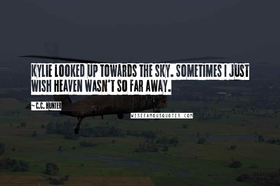 C.C. Hunter Quotes: Kylie looked up towards the sky. Sometimes I just wish Heaven wasn't so far away.