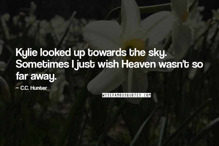 C.C. Hunter Quotes: Kylie looked up towards the sky. Sometimes I just wish Heaven wasn't so far away.