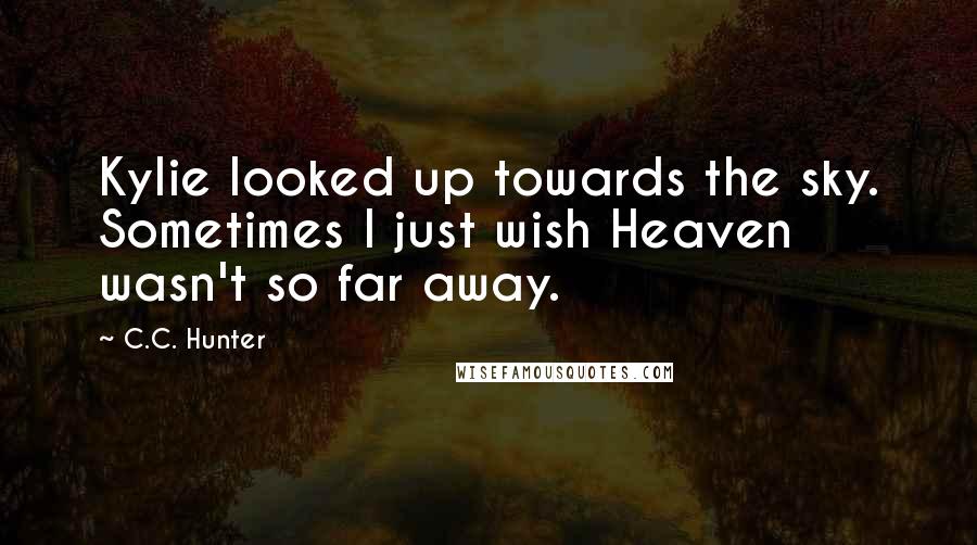 C.C. Hunter Quotes: Kylie looked up towards the sky. Sometimes I just wish Heaven wasn't so far away.