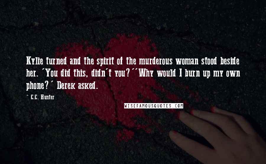 C.C. Hunter Quotes: Kylie turned and the spirit of the murderous woman stood beside her. 'You did this, didn't you?''Why would I burn up my own phone?' Derek asked.