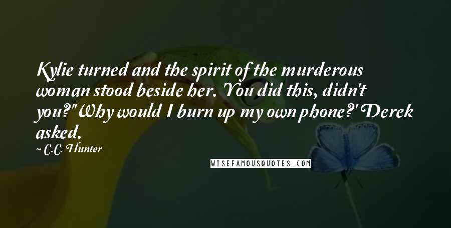 C.C. Hunter Quotes: Kylie turned and the spirit of the murderous woman stood beside her. 'You did this, didn't you?''Why would I burn up my own phone?' Derek asked.