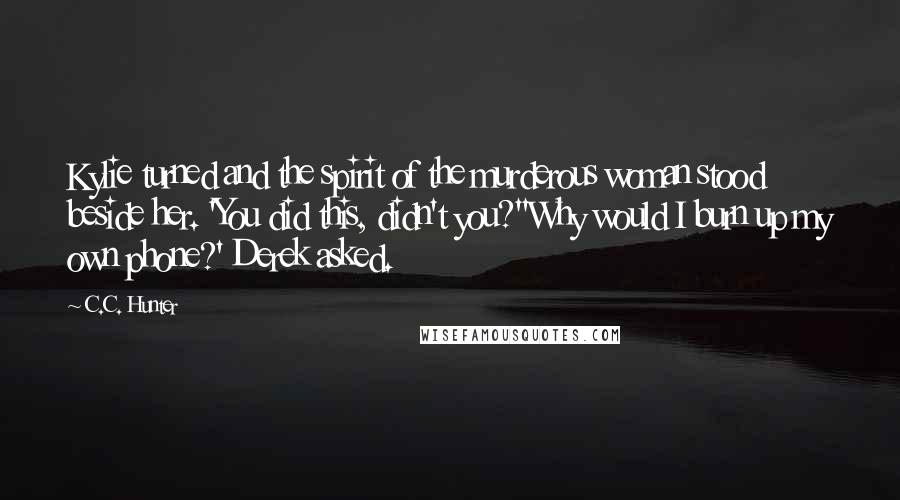 C.C. Hunter Quotes: Kylie turned and the spirit of the murderous woman stood beside her. 'You did this, didn't you?''Why would I burn up my own phone?' Derek asked.