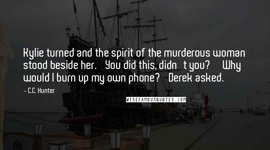 C.C. Hunter Quotes: Kylie turned and the spirit of the murderous woman stood beside her. 'You did this, didn't you?''Why would I burn up my own phone?' Derek asked.