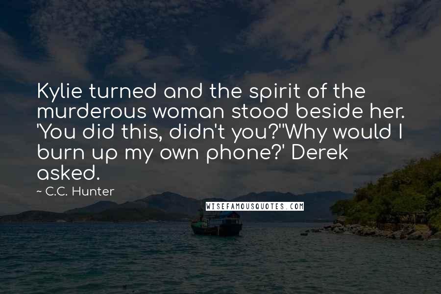 C.C. Hunter Quotes: Kylie turned and the spirit of the murderous woman stood beside her. 'You did this, didn't you?''Why would I burn up my own phone?' Derek asked.