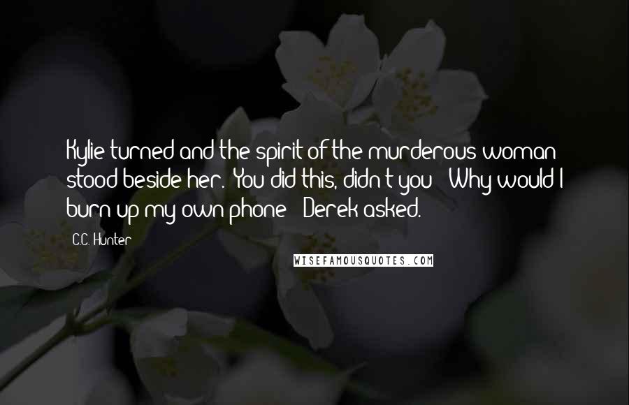 C.C. Hunter Quotes: Kylie turned and the spirit of the murderous woman stood beside her. 'You did this, didn't you?''Why would I burn up my own phone?' Derek asked.