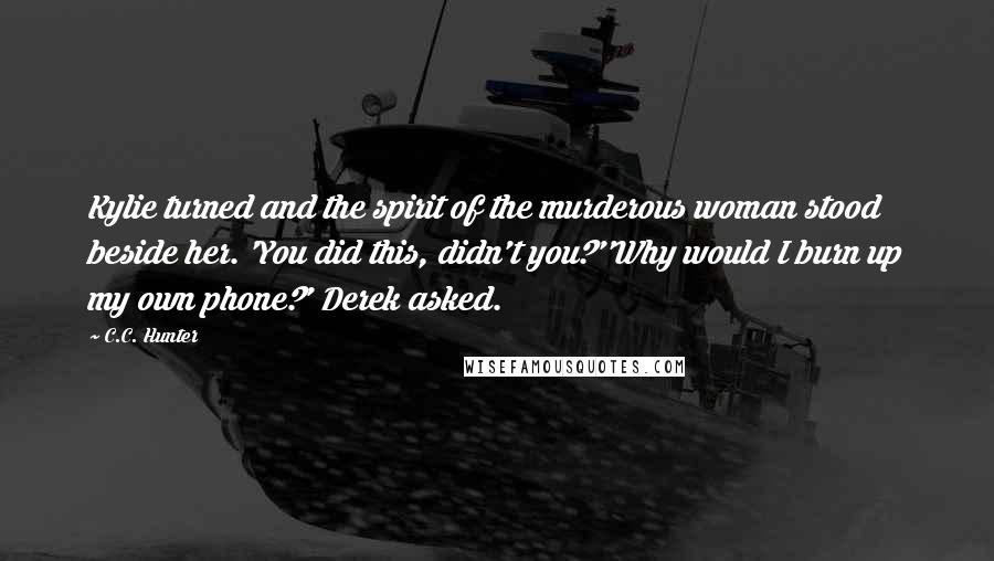 C.C. Hunter Quotes: Kylie turned and the spirit of the murderous woman stood beside her. 'You did this, didn't you?''Why would I burn up my own phone?' Derek asked.