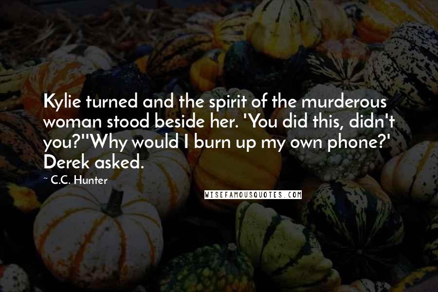 C.C. Hunter Quotes: Kylie turned and the spirit of the murderous woman stood beside her. 'You did this, didn't you?''Why would I burn up my own phone?' Derek asked.