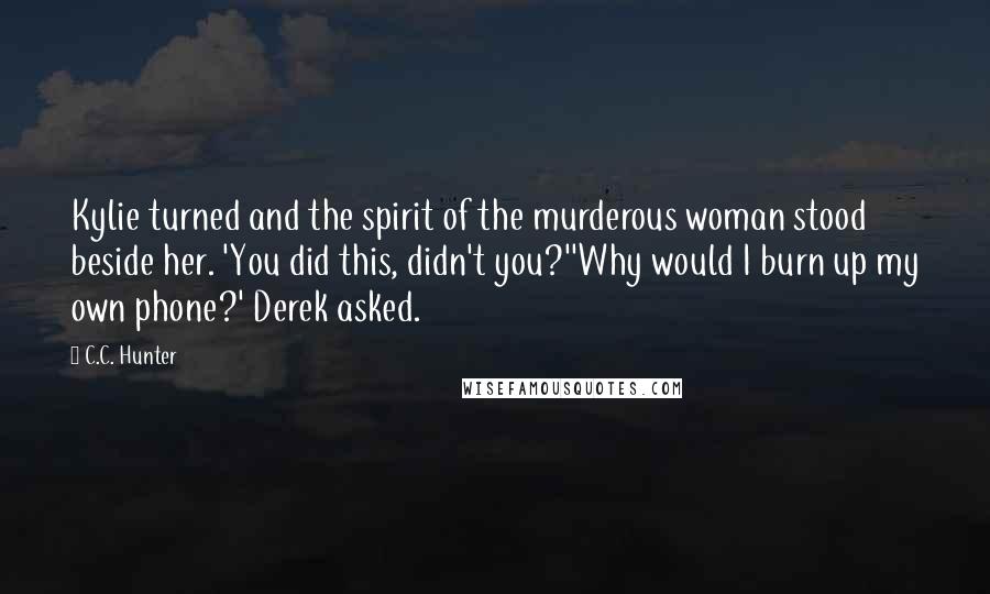 C.C. Hunter Quotes: Kylie turned and the spirit of the murderous woman stood beside her. 'You did this, didn't you?''Why would I burn up my own phone?' Derek asked.