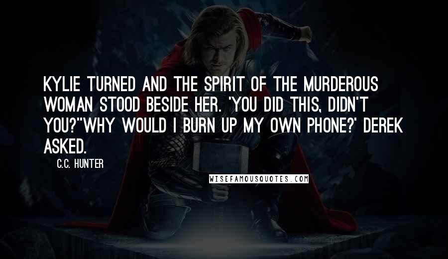 C.C. Hunter Quotes: Kylie turned and the spirit of the murderous woman stood beside her. 'You did this, didn't you?''Why would I burn up my own phone?' Derek asked.