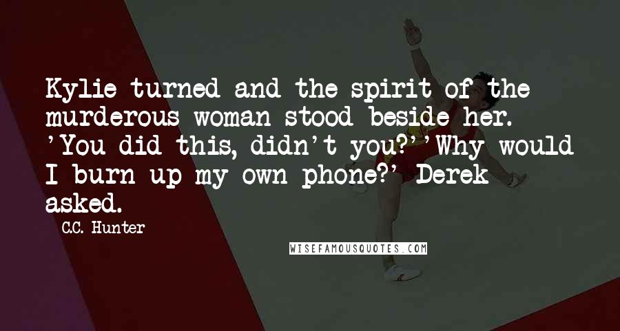 C.C. Hunter Quotes: Kylie turned and the spirit of the murderous woman stood beside her. 'You did this, didn't you?''Why would I burn up my own phone?' Derek asked.