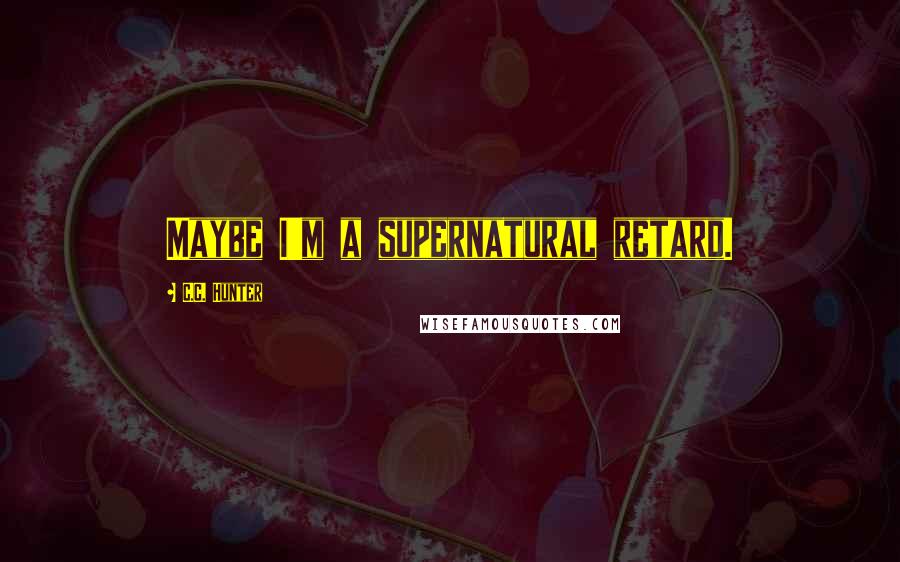 C.C. Hunter Quotes: Maybe I'm a supernatural retard.